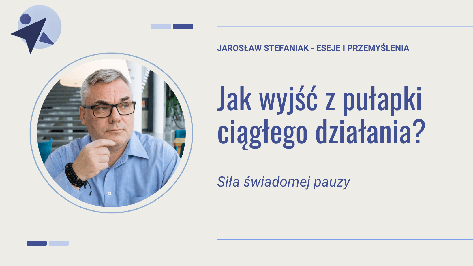 Jak wyjść z pułapki ciągłego działania? Siła świadomej pauzy • Jarosław Stefaniak 1 Jak wyjść z pułapki ciągłego działania
